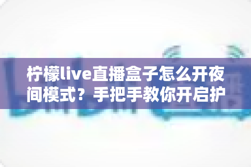 柠檬live直播盒子怎么开夜间模式？手把手教你开启护眼深色界面完整攻略