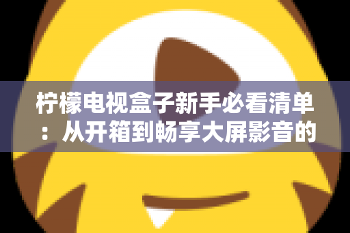 柠檬电视盒子新手必看清单：从开箱到畅享大屏影音的完整入门指南