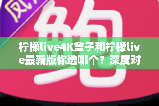 柠檬live4K盒子和柠檬live最新版你选哪个?深度对比分析助你做出明智选择 柠檬live4K盒子和柠檬live最新版你选哪个?深度对比分析助你做出明智选择