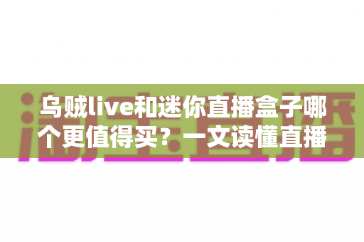 乌贼live和迷你直播盒子哪个更值得买？一文读懂直播设备选购攻略