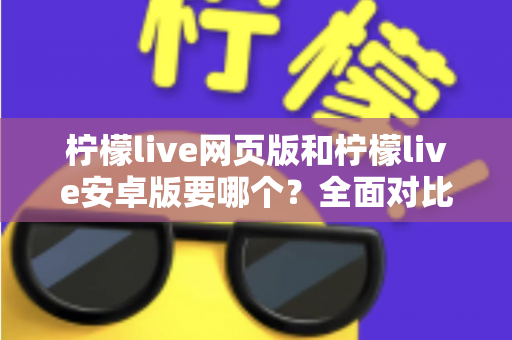 柠檬live网页版和柠檬live安卓版要哪个？全面对比帮你轻松做选择
