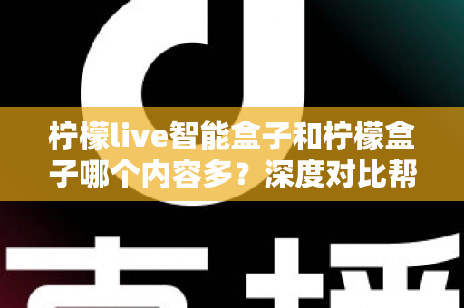 柠檬live智能盒子和柠檬盒子哪个内容多?深度对比帮你选出更值得入手的电视盒子 柠檬live智能盒子和柠檬盒子哪个内容多?深度对比帮你选出更值得入手的电视盒子