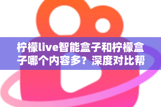柠檬live智能盒子和柠檬盒子哪个内容多?深度对比帮你选出更值得入手的电视盒子 柠檬live智能盒子和柠檬盒子哪个内容多?深度对比帮你选出更值得入手的电视盒子
