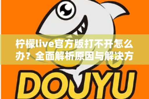 柠檬live官方版打不开怎么办？全面解析原因与解决方案指南