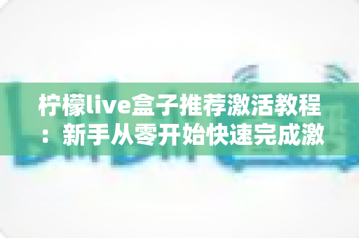 柠檬live盒子推荐激活教程：新手从零开始快速完成激活的完整指南