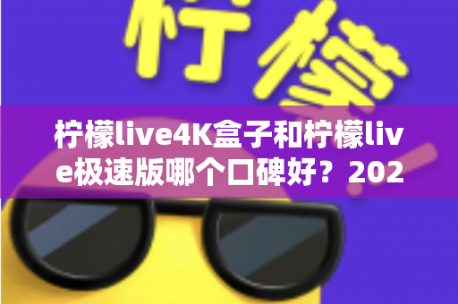 柠檬live4K盒子和柠檬live极速版哪个口碑好?2024最新深度对比评测,看完再选不踩坑! 柠檬live4K盒子和柠檬live极速版哪个口碑好?2024最新深度对比评测,看完再选不踩坑!