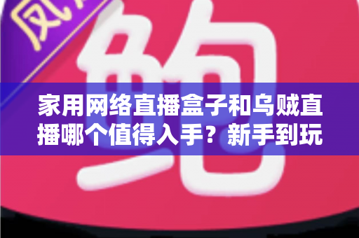 家用网络直播盒子和乌贼直播哪个值得入手？新手到玩家的全方位选购对比指南