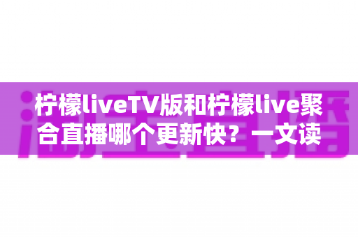 柠檬liveTV版和柠檬live聚合直播哪个更新快？一文读懂两大版本的更新节奏与选择思路