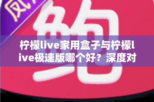 柠檬live家用盒子与柠檬live极速版哪个好？深度对比评测帮你选出最适合的观看方案