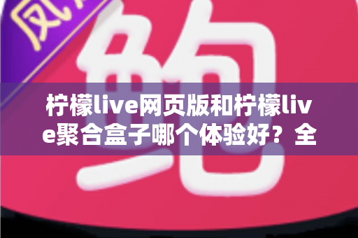 柠檬live网页版和柠檬live聚合盒子哪个体验好?全维度深度对比帮你一次选对 柠檬live网页版和柠檬live聚合盒子哪个体验好?全维度深度对比帮你一次选对