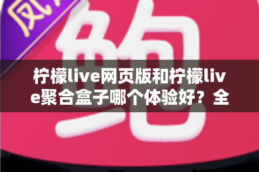 柠檬live网页版和柠檬live聚合盒子哪个体验好?全维度深度对比帮你一次选对 柠檬live网页版和柠檬live聚合盒子哪个体验好?全维度深度对比帮你一次选对