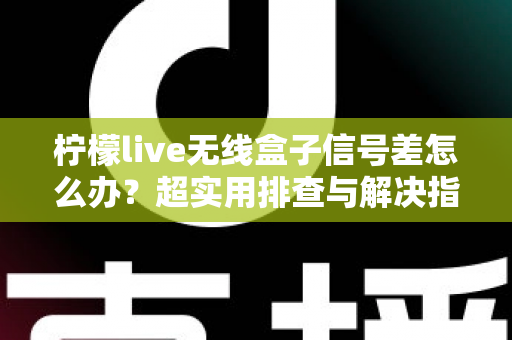 柠檬live无线盒子信号差怎么办？超实用排查与解决指南，让你观影不掉线