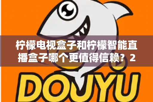 柠檬电视盒子和柠檬智能直播盒子哪个更值得信赖?2025年深度对比评测与选购指南 柠檬电视盒子和柠檬智能直播盒子哪个更值得信赖?2025年深度对比评测与选购指南