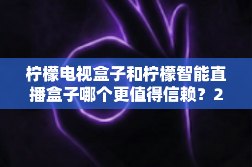 柠檬电视盒子和柠檬智能直播盒子哪个更值得信赖?2025年深度对比评测与选购指南 柠檬电视盒子和柠檬智能直播盒子哪个更值得信赖?2025年深度对比评测与选购指南