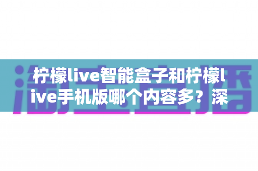 柠檬live智能盒子和柠檬live手机版哪个内容多?深度对比全解析帮你选对设备 柠檬live智能盒子和柠檬live手机版哪个内容多?深度对比全解析帮你选对设备