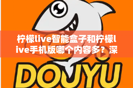 柠檬live智能盒子和柠檬live手机版哪个内容多?深度对比全解析帮你选对设备 柠檬live智能盒子和柠檬live手机版哪个内容多?深度对比全解析帮你选对设备