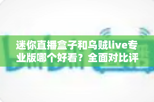 迷你直播盒子和乌贼live专业版哪个好看？全面对比评测与选购指南