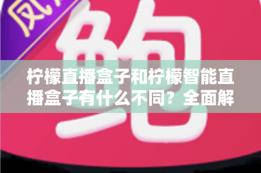 柠檬直播盒子和柠檬智能直播盒子有什么不同？全面解析两款设备的差异与选购指南