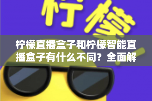 柠檬直播盒子和柠檬智能直播盒子有什么不同？全面解析两款设备的差异与选购指南