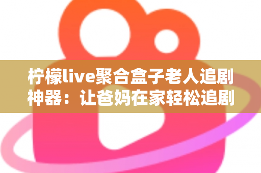 柠檬live聚合盒子老人追剧神器：让爸妈在家轻松追剧的贴心之选