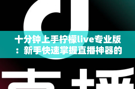 十分钟上手柠檬live专业版：新手快速掌握直播神器的高效指南