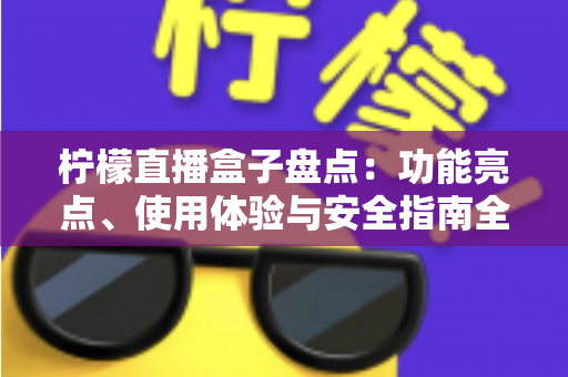 柠檬直播盒子盘点：功能亮点、使用体验与安全指南全解析