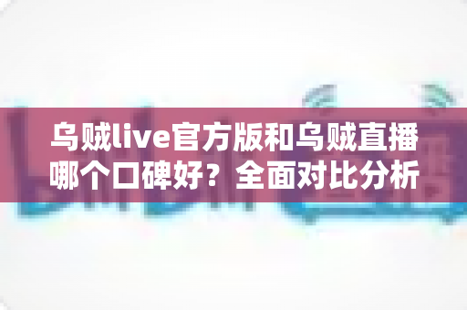 乌贼live官方版和乌贼直播哪个口碑好？全面对比分析与用户口碑深度解读