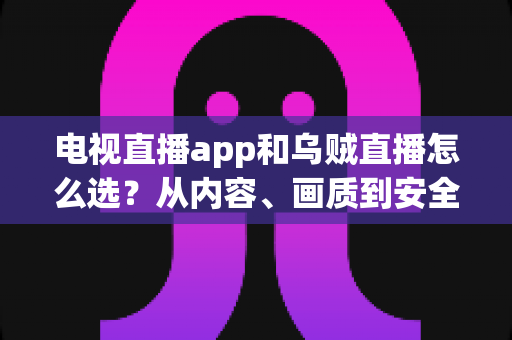 电视直播app和乌贼直播怎么选？从内容、画质到安全性的全维度实用指南