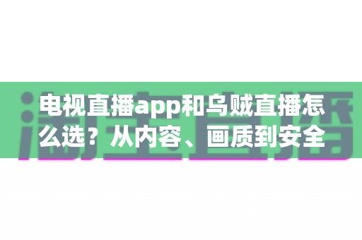 电视直播app和乌贼直播怎么选？从内容、画质到安全性的全维度实用指南