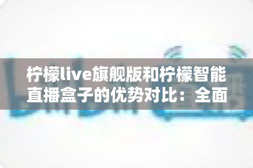 柠檬live旗舰版和柠檬智能直播盒子的优势对比:全面解析两大直播方案,帮你选出最适合的直播利器 柠檬live旗舰版和柠檬智能直播盒子的优势对比:全面解析两大直播方案,帮你选出最适合的直播利器