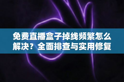 免费直播盒子掉线频繁怎么解决?全面排查与实用修复指南 免费直播盒子掉线频繁怎么解决?全面排查与实用修复指南