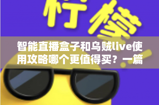 智能直播盒子和乌贼live使用攻略哪个更值得买？一篇看懂直播工具选购的深度评测与避坑指南