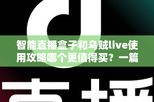 智能直播盒子和乌贼live使用攻略哪个更值得买？一篇看懂直播工具选购的深度评测与避坑指南