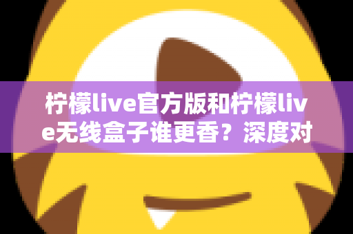 柠檬live官方版和柠檬live无线盒子谁更香?深度对比评测帮你选对不踩坑 柠檬live官方版和柠檬live无线盒子谁更香?深度对比评测帮你选对不踩坑
