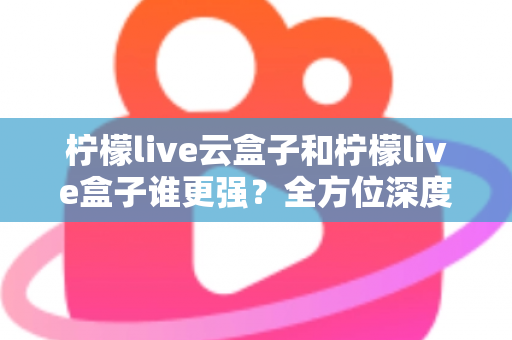 柠檬live云盒子和柠檬live盒子谁更强?全方位深度对比评测,帮你选对不选贵 柠檬live云盒子和柠檬live盒子谁更强?全方位深度对比评测,帮你选对不选贵