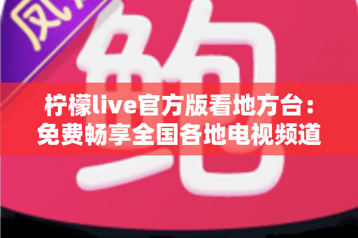 柠檬live官方版看地方台：免费畅享全国各地电视频道的全新指南