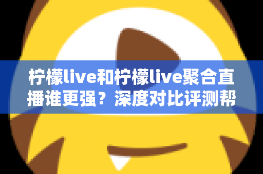 柠檬live和柠檬live聚合直播谁更强?深度对比评测帮你选对追播工具 柠檬live和柠檬live聚合直播谁更强?深度对比评测帮你选对追播工具