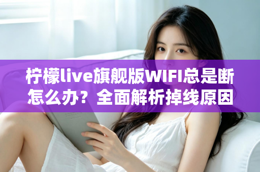 柠檬live旗舰版WIFI总是断怎么办？全面解析掉线原因与实用解决方案