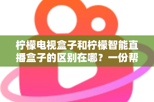 柠檬电视盒子和柠檬智能直播盒子的区别在哪?一份帮你选对机顶盒的深度对比指南 柠檬电视盒子和柠檬智能直播盒子的区别在哪?一份帮你选对机顶盒的深度对比指南