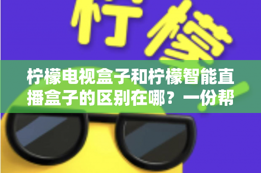 柠檬电视盒子和柠檬智能直播盒子的区别在哪？一份帮你选对机顶盒的深度对比指南