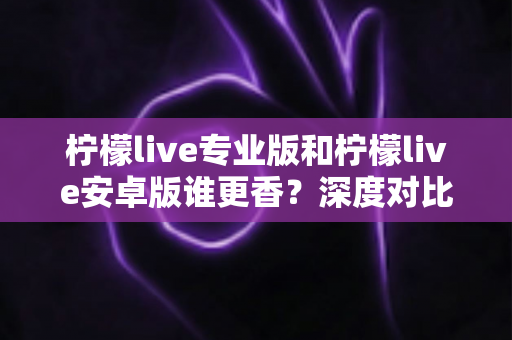 柠檬live专业版和柠檬live安卓版谁更香?深度对比解析帮你选对版本 柠檬live专业版和柠檬live安卓版谁更香?深度对比解析帮你选对版本