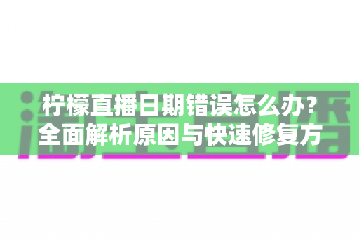 柠檬直播日期错误怎么办？全面解析原因与快速修复方法指南
