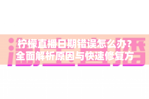 柠檬直播日期错误怎么办？全面解析原因与快速修复方法指南