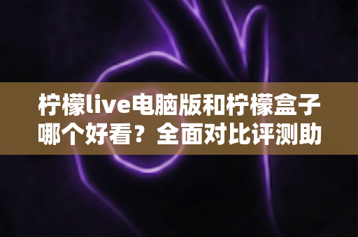 柠檬live电脑版和柠檬盒子哪个好看？全面对比评测助你找到最佳观影选择