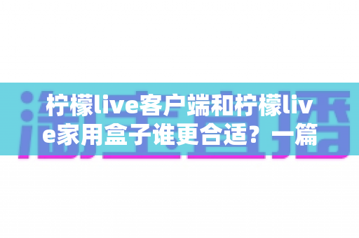 柠檬live客户端和柠檬live家用盒子谁更合适？一篇看懂的文章助你轻松做出最优选择