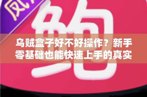 乌贼盒子好不好操作?新手零基础也能快速上手的真实使用体验全面解析 乌贼盒子好不好操作?新手零基础也能快速上手的真实使用体验全面解析