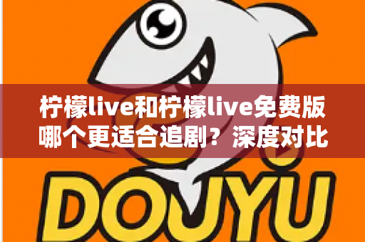 柠檬live和柠檬live免费版哪个更适合追剧?深度对比帮你找到最佳观影方案 柠檬live和柠檬live免费版哪个更适合追剧?深度对比帮你找到最佳观影方案
