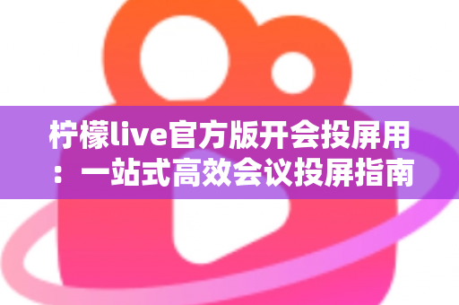 柠檬live官方版开会投屏用:一站式高效会议投屏指南与实用技巧 柠檬live官方版开会投屏用:一站式高效会议投屏指南与实用技巧