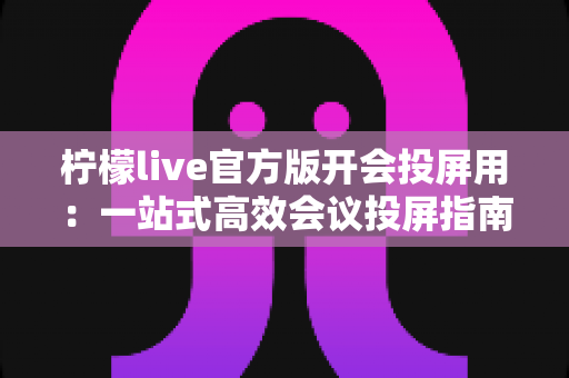 柠檬live官方版开会投屏用：一站式高效会议投屏指南与实用技巧