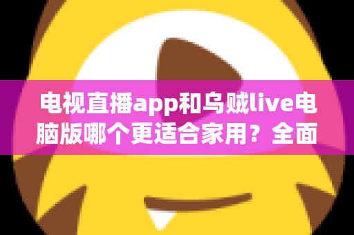 电视直播app和乌贼live电脑版哪个更适合家用？全面对比帮你找到家庭观影最优方案